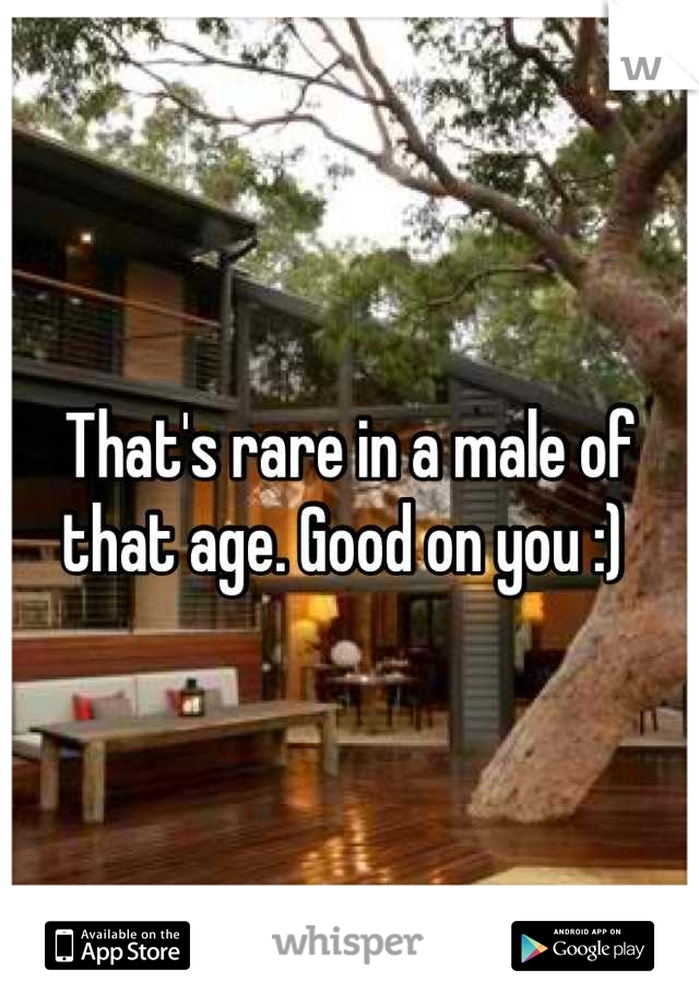 That's rare in a male of that age. Good on you :) 