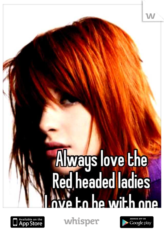 Always love the 
Red headed ladies
Love to be with one