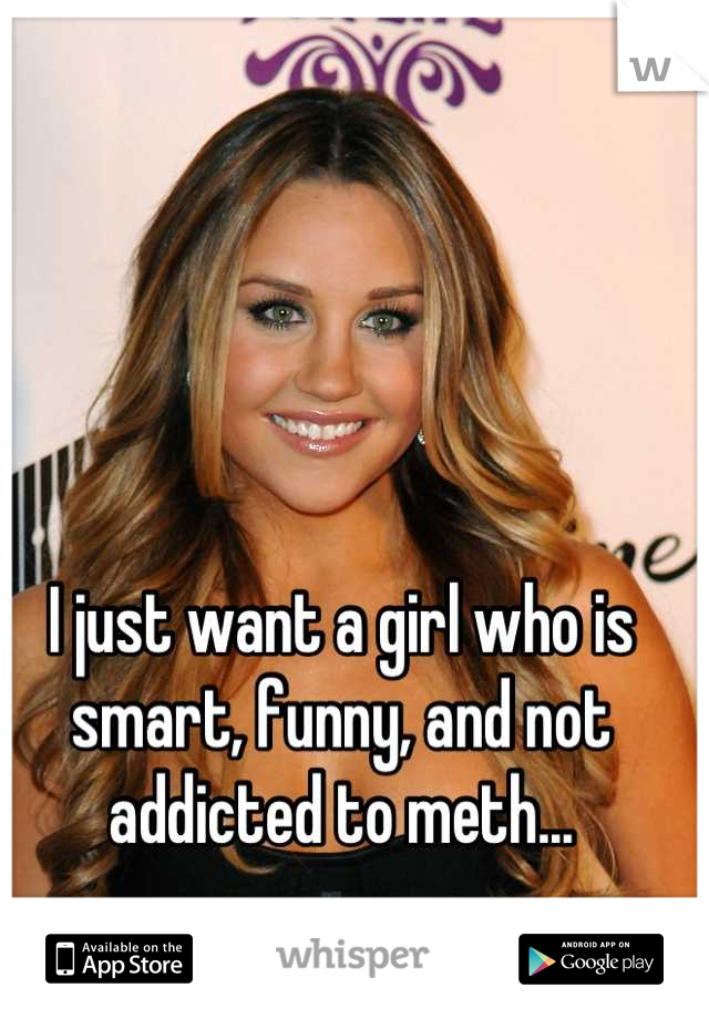 I just want a girl who is smart, funny, and not addicted to meth...