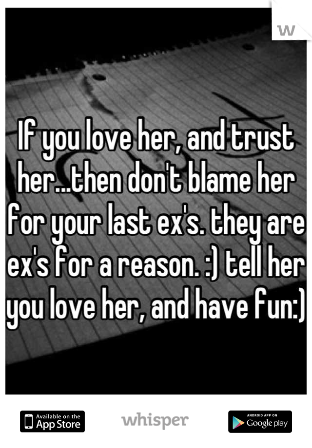 If you love her, and trust her...then don't blame her for your last ex's. they are ex's for a reason. :) tell her you love her, and have fun:)