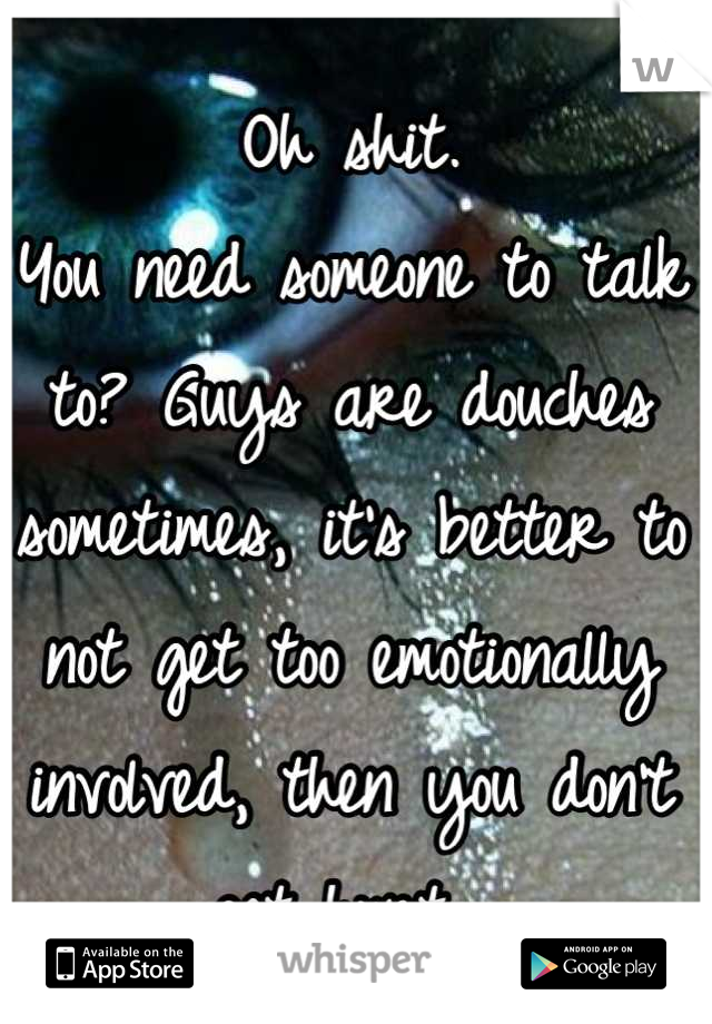 Oh shit.
You need someone to talk to? Guys are douches sometimes, it's better to not get too emotionally involved, then you don't get hurt. 