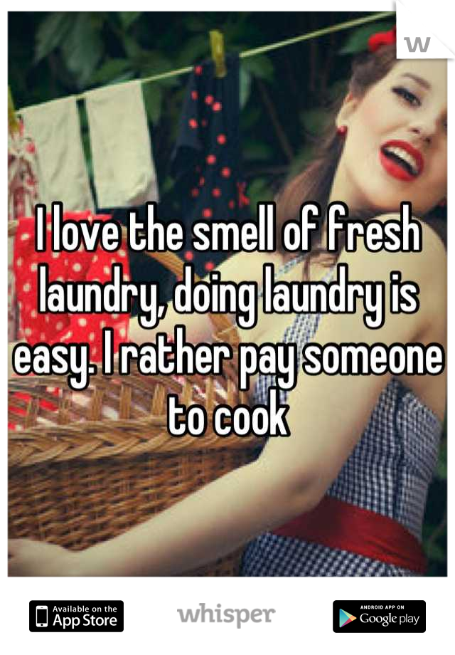 I love the smell of fresh laundry, doing laundry is easy. I rather pay someone to cook