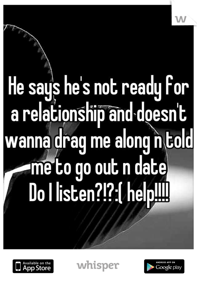 He says he's not ready for a relationship and doesn't wanna drag me along n told me to go out n date
Do I listen?!?:( help!!!!