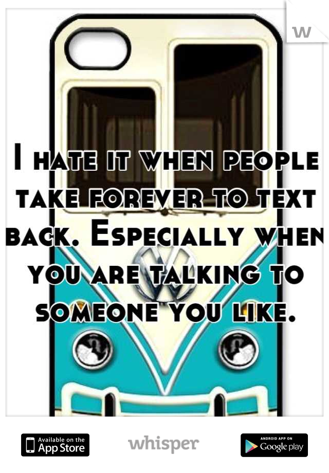 I hate it when people take forever to text back. Especially when you are talking to someone you like.