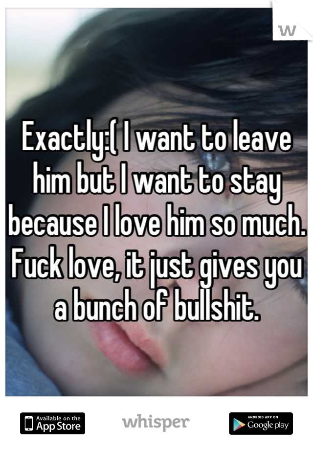 Exactly:( I want to leave him but I want to stay because I love him so much. Fuck love, it just gives you a bunch of bullshit.