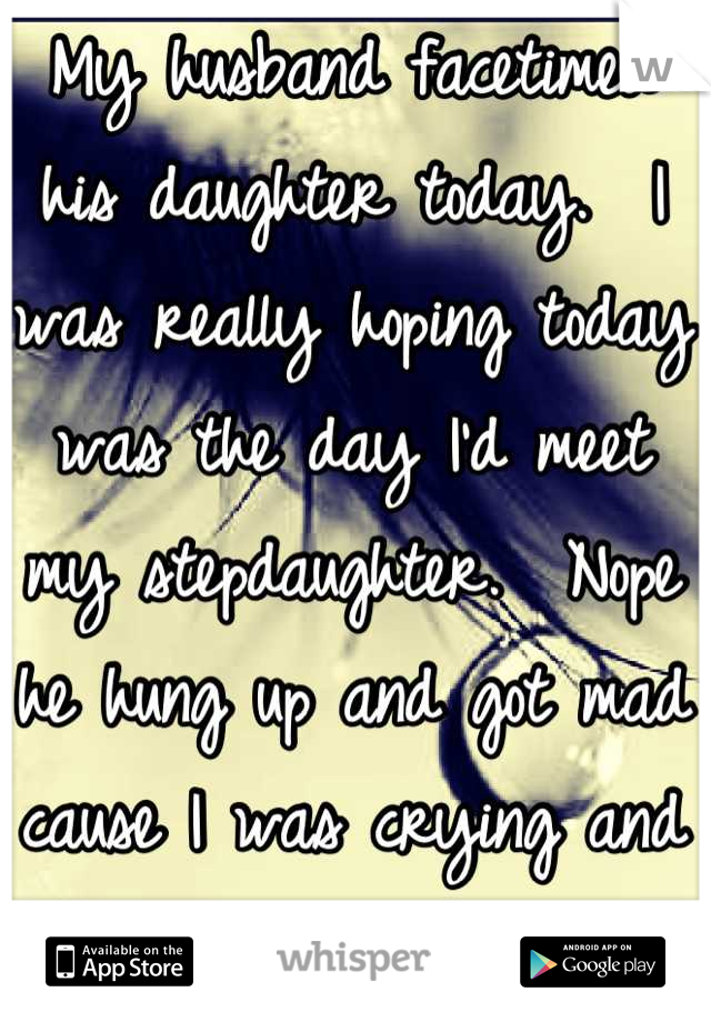 My husband facetimed his daughter today.  I was really hoping today was the day I'd meet my stepdaughter.  Nope he hung up and got mad cause I was crying and upset cause he didn't show her me. 