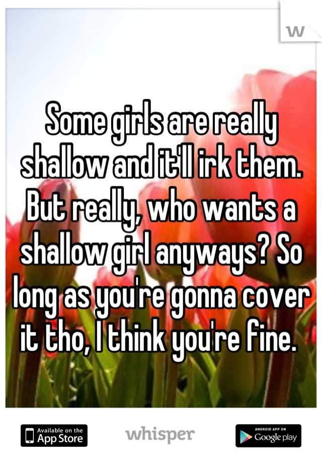 Some girls are really shallow and it'll irk them. But really, who wants a shallow girl anyways? So long as you're gonna cover it tho, I think you're fine. 