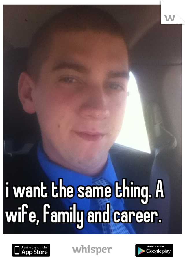 i want the same thing. A wife, family and career. 