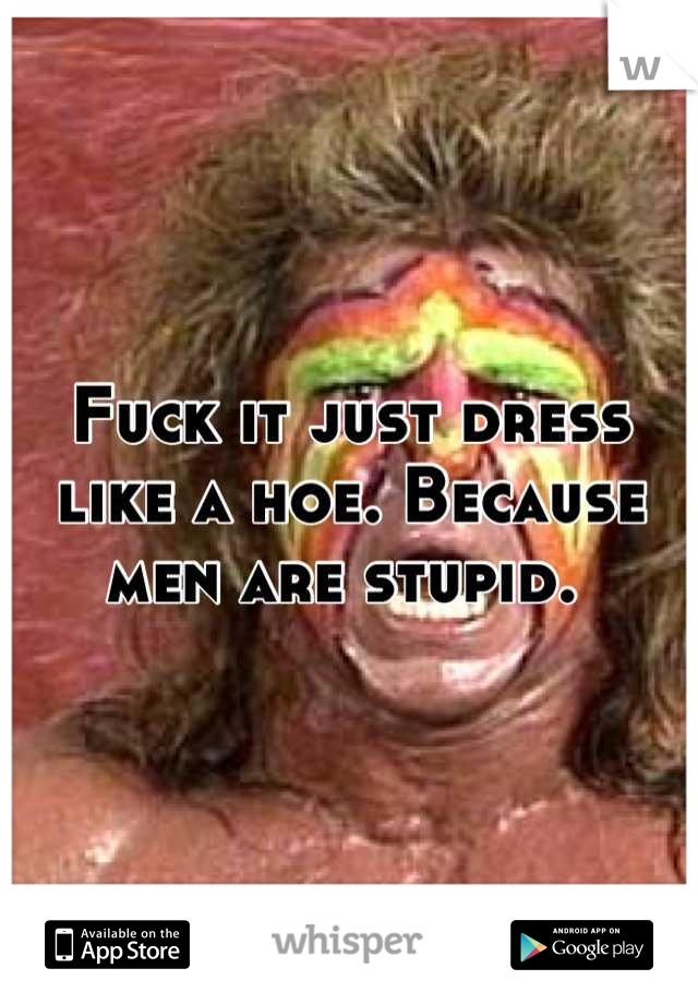 Fuck it just dress like a hoe. Because men are stupid. 