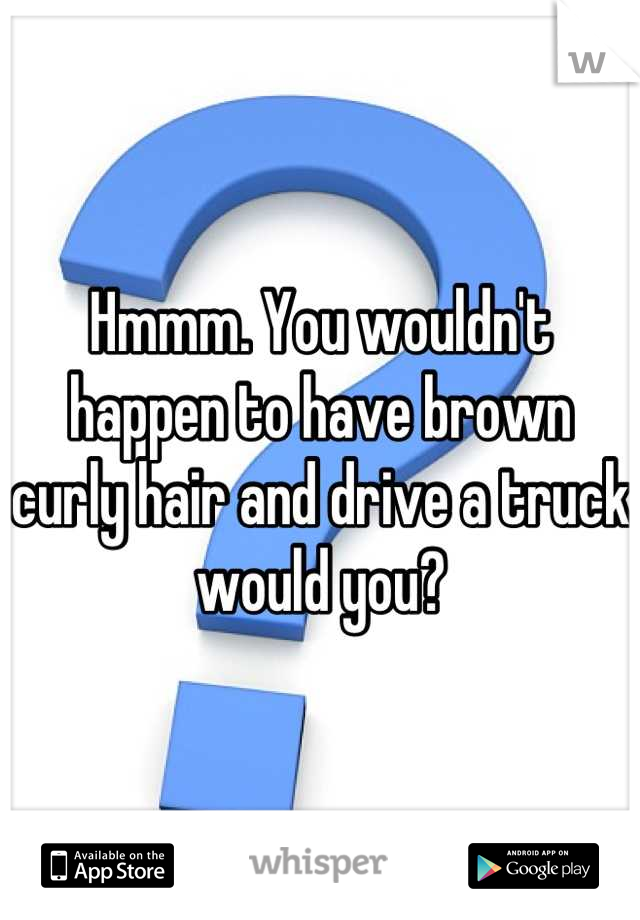 Hmmm. You wouldn't happen to have brown curly hair and drive a truck would you?