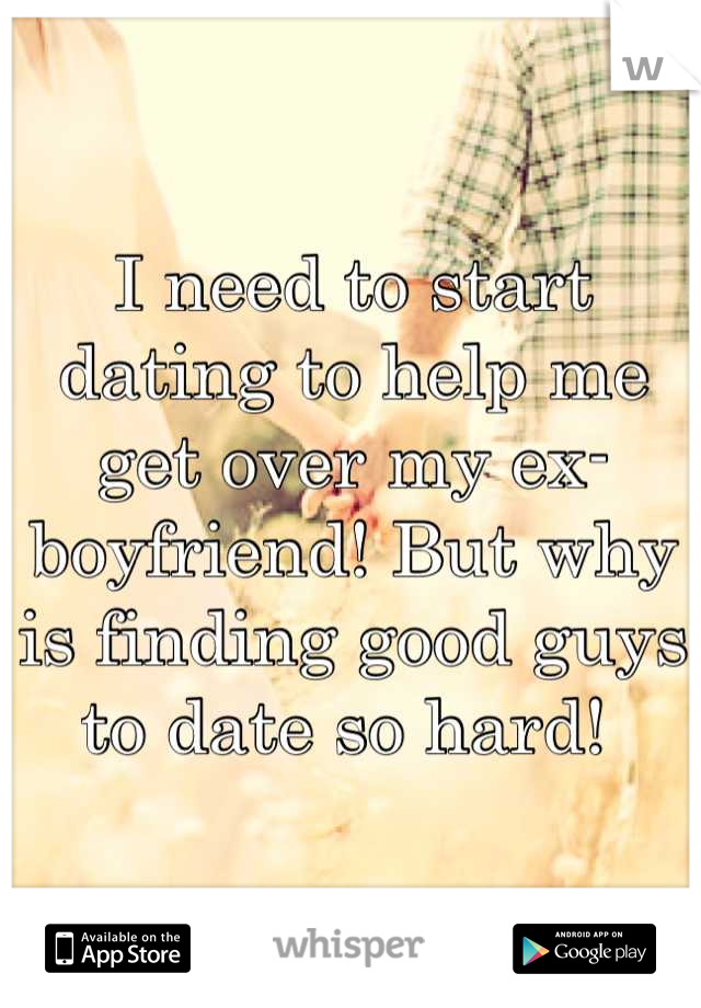 I need to start dating to help me get over my ex-boyfriend! But why is finding good guys to date so hard! 