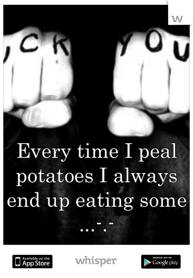 Every time I peal potatoes I always end up eating some ...-.-