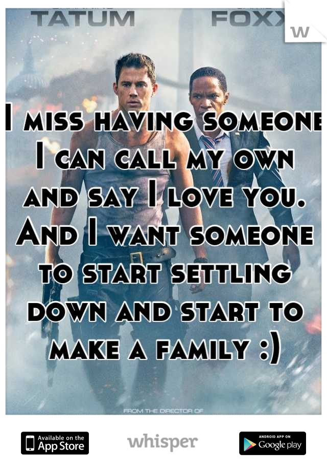 I miss having someone I can call my own and say I love you. And I want someone to start settling down and start to make a family :)