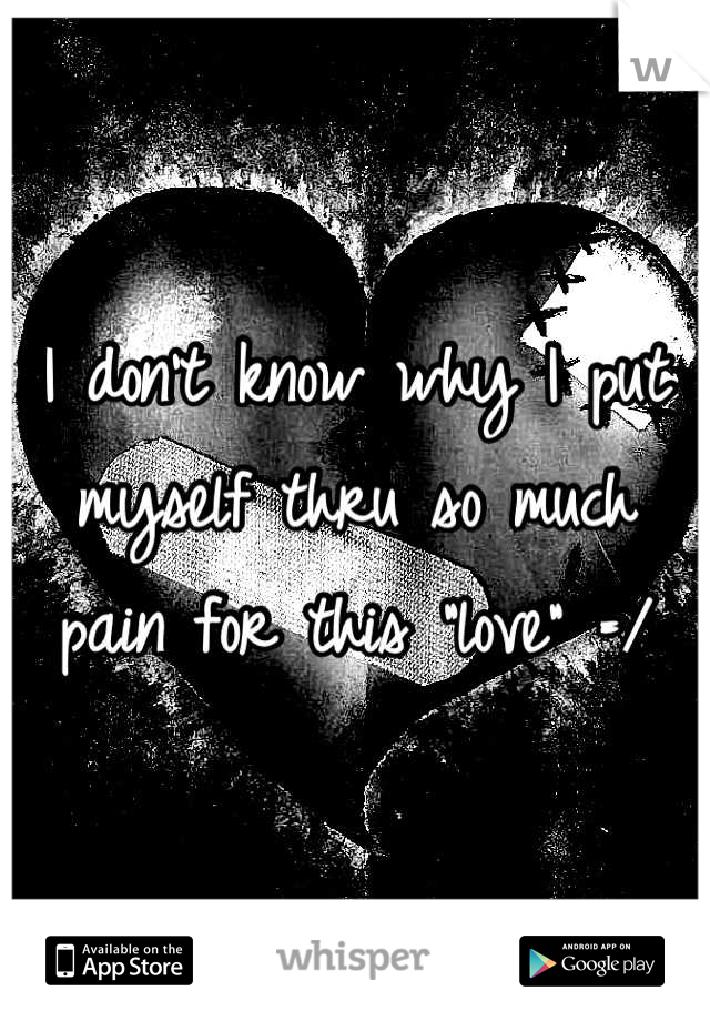 I don't know why I put myself thru so much pain for this "love" =/
