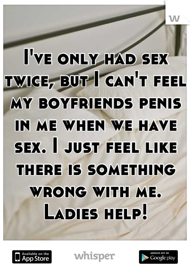 I've only had sex twice, but I can't feel my boyfriends penis in me when we have sex. I just feel like there is something wrong with me. Ladies help!