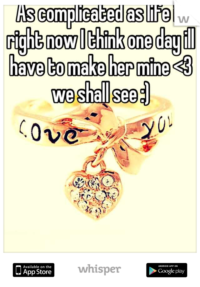 As complicated as life is right now I think one day ill have to make her mine <3 we shall see :)
