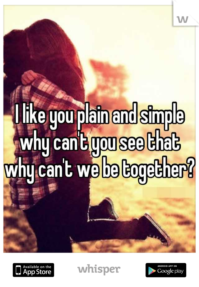 I like you plain and simple why can't you see that why can't we be together? 