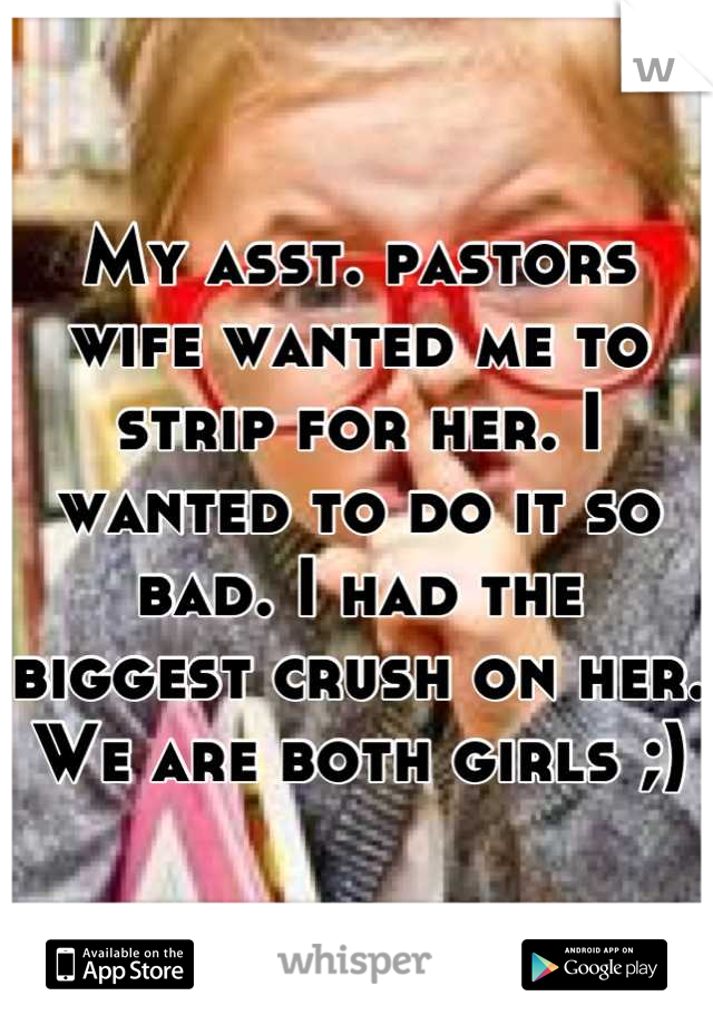 My asst. pastors wife wanted me to strip for her. I wanted to do it so bad. I had the biggest crush on her. We are both girls ;)