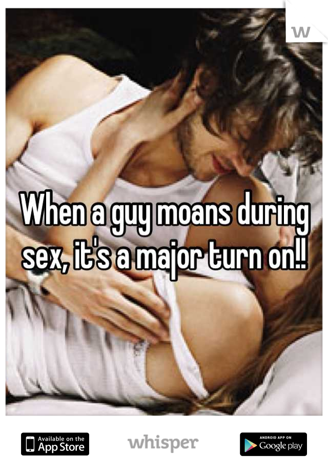 When a guy moans during sex, it's a major turn on!!
