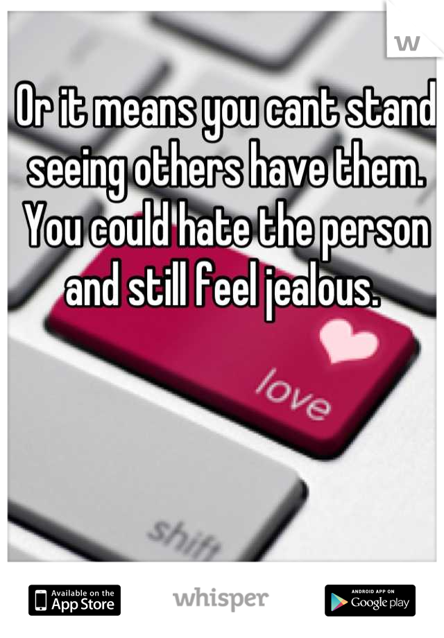 Or it means you cant stand seeing others have them. You could hate the person and still feel jealous. 