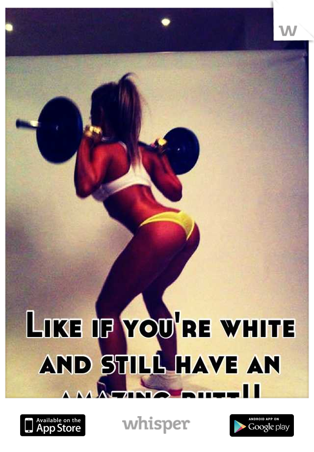 Like if you're white and still have an amazing butt!!