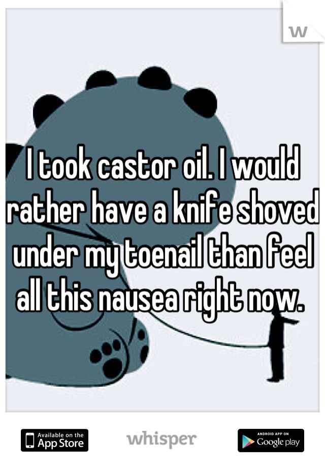 I took castor oil. I would rather have a knife shoved under my toenail than feel all this nausea right now. 