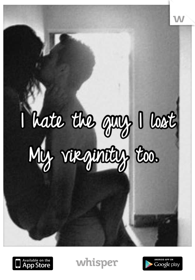 I hate the guy I lost 
My virginity too. 