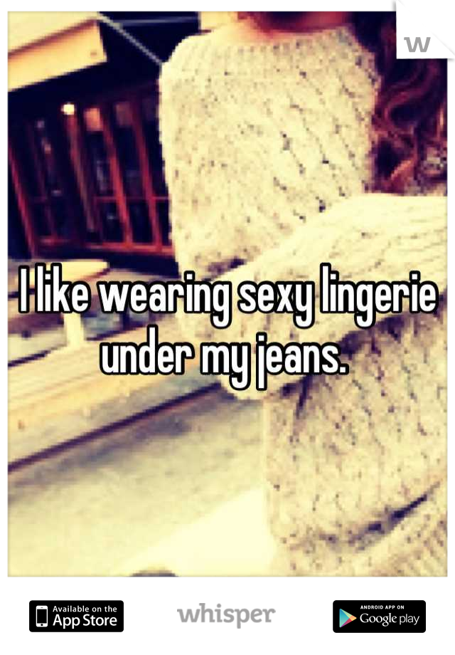 I like wearing sexy lingerie under my jeans. 