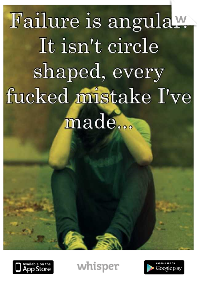 Failure is angular. It isn't circle shaped, every fucked mistake I've made...