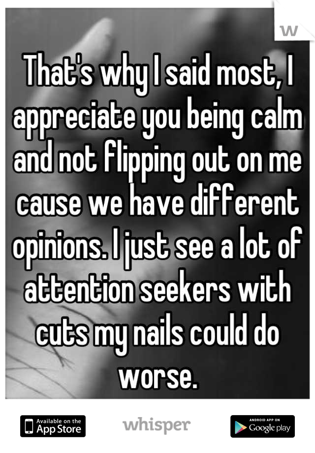 That's why I said most, I appreciate you being calm and not flipping out on me cause we have different opinions. I just see a lot of attention seekers with cuts my nails could do worse.