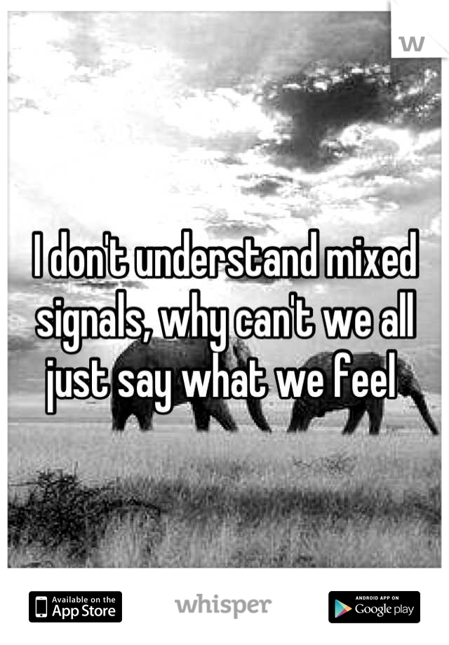 I don't understand mixed signals, why can't we all just say what we feel 