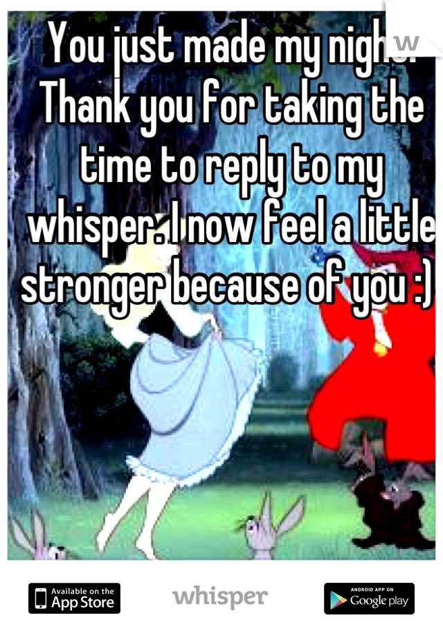 You just made my night! Thank you for taking the time to reply to my whisper. I now feel a little stronger because of you :) 