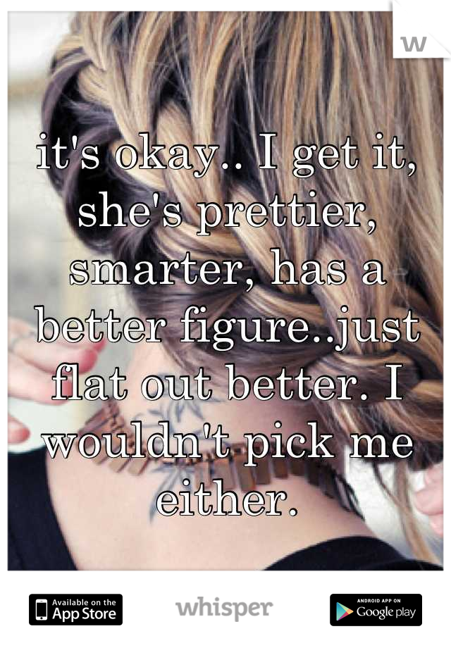 it's okay.. I get it, she's prettier, smarter, has a better figure..just flat out better. I wouldn't pick me either.