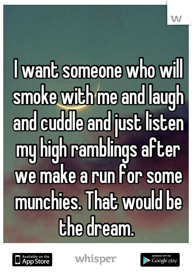 I want someone who will smoke with me and laugh and cuddle and just listen my high ramblings after we make a run for some munchies. That would be the dream. 