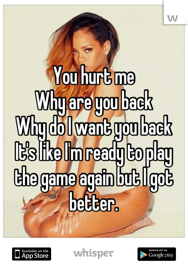 You hurt me
Why are you back
Why do I want you back
It's like I'm ready to play the game again but I got better.
