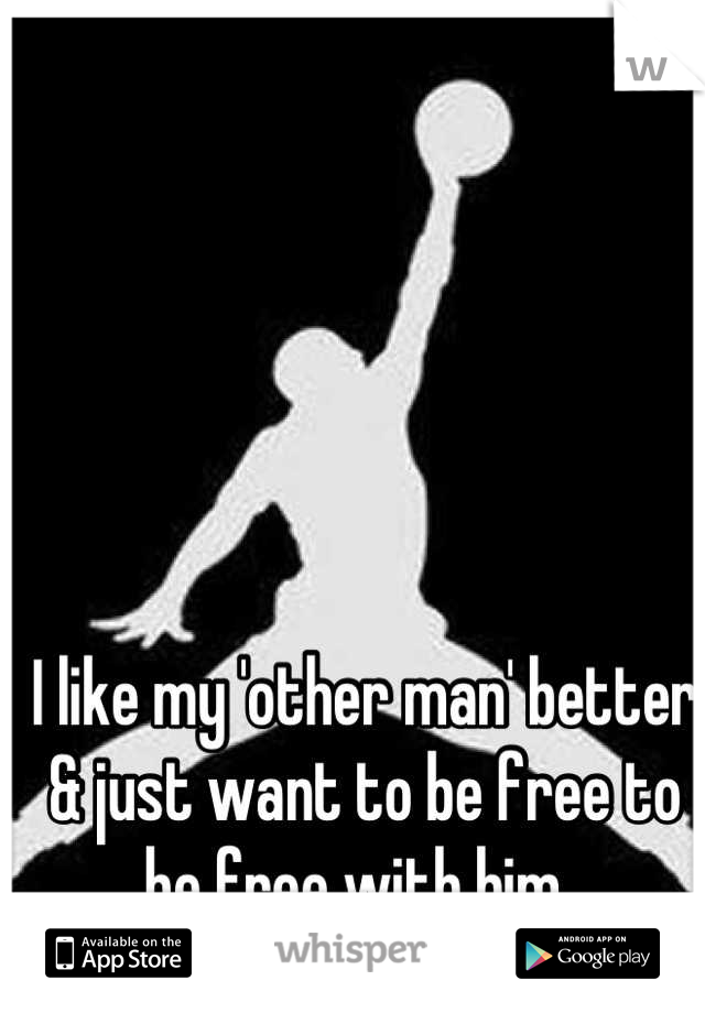I like my 'other man' better & just want to be free to be free with him. 