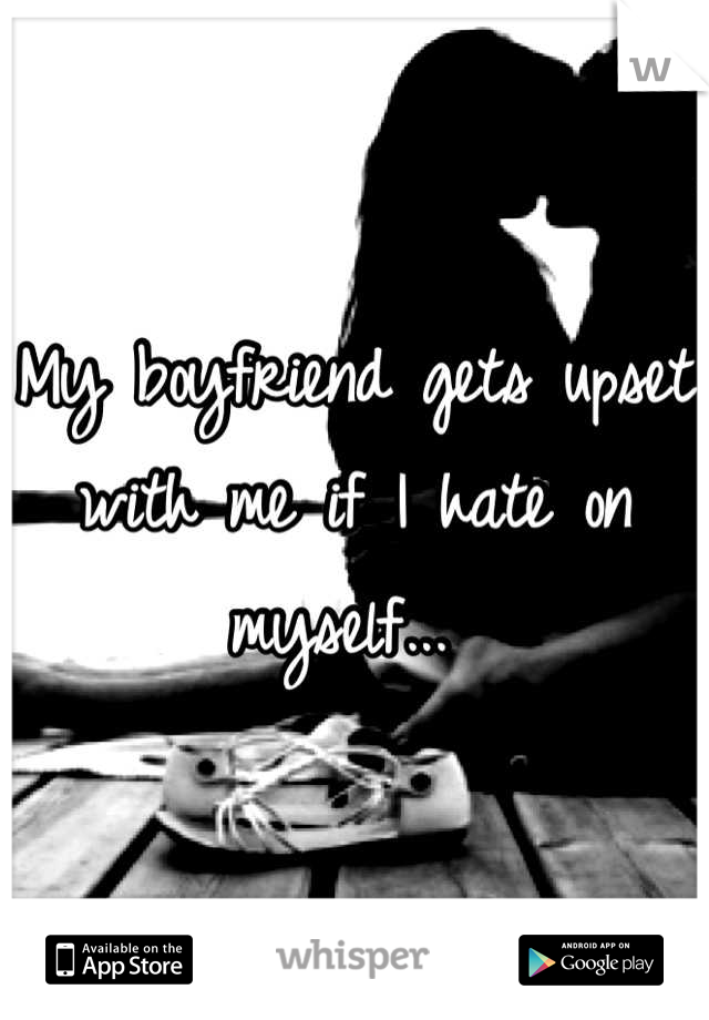 My boyfriend gets upset with me if I hate on myself... 