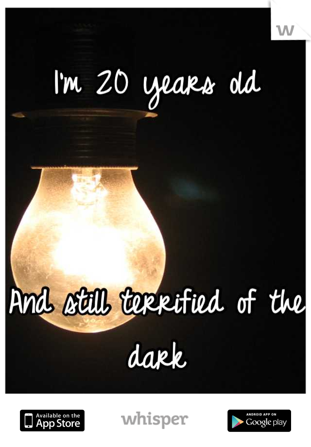 I'm 20 years old



And still terrified of the dark
