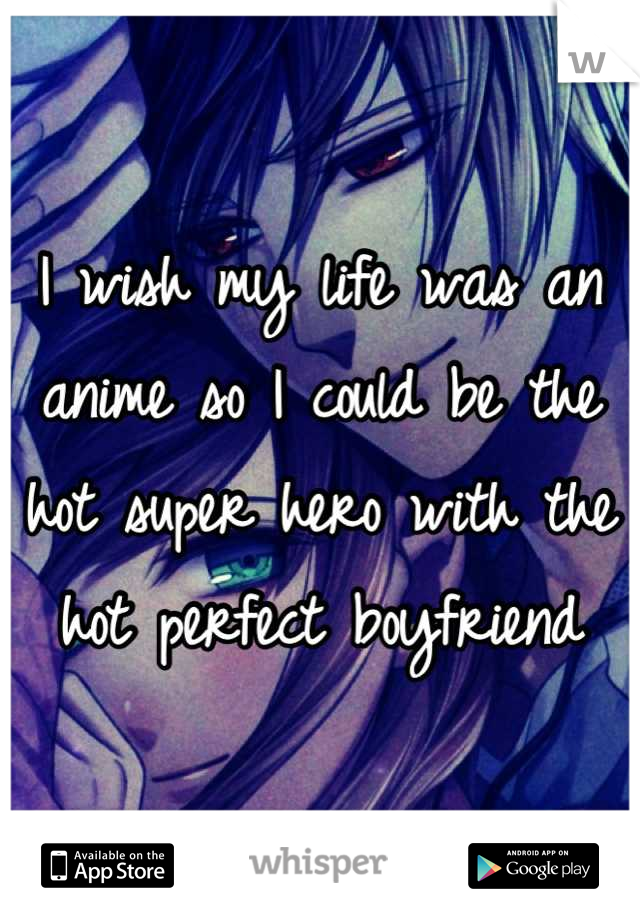 I wish my life was an anime so I could be the hot super hero with the hot perfect boyfriend