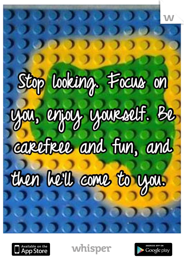 Stop looking. Focus on you, enjoy yourself. Be carefree and fun, and then he'll come to you. 