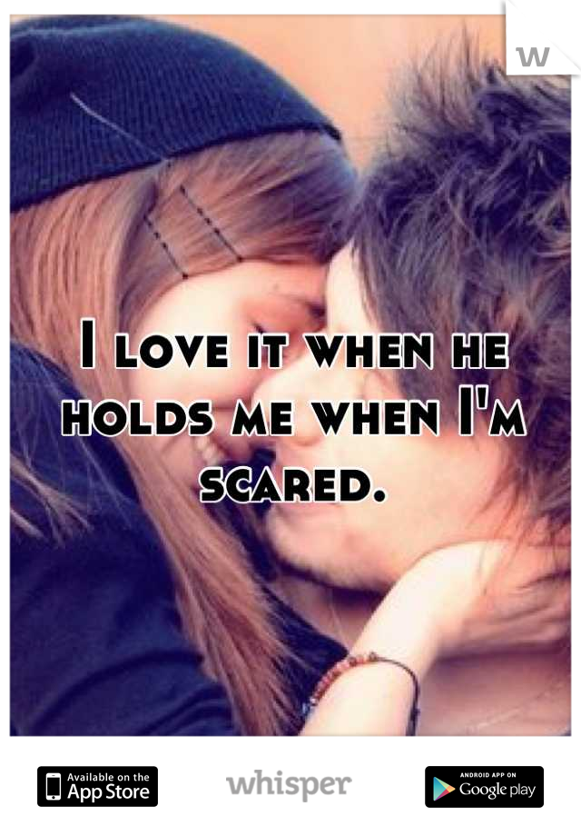 I love it when he holds me when I'm scared.