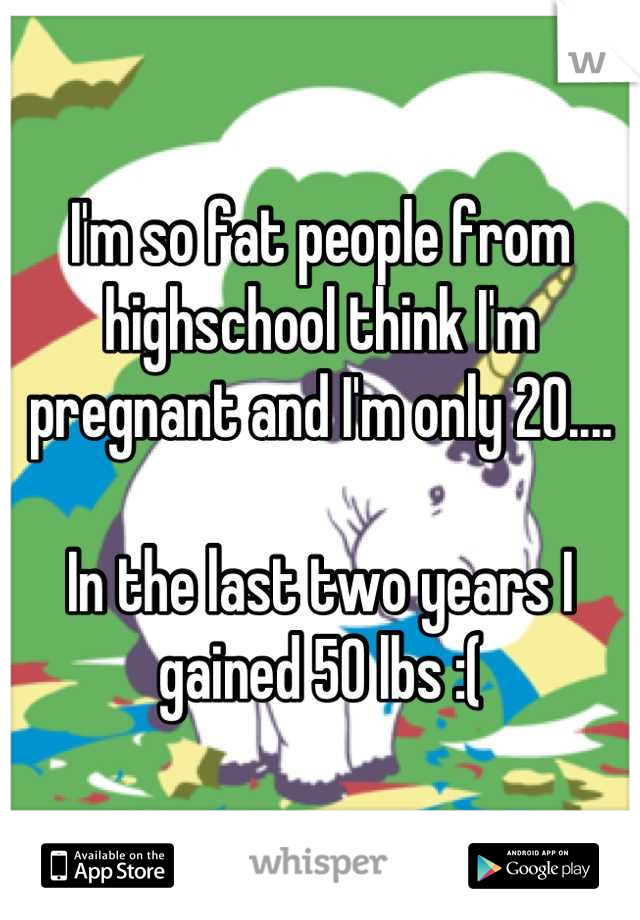 I'm so fat people from highschool think I'm pregnant and I'm only 20....

In the last two years I gained 50 lbs :(