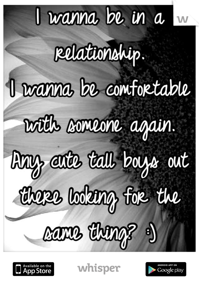 I wanna be in a relationship.
I wanna be comfortable with someone again.
Any cute tall boys out there looking for the same thing? :)