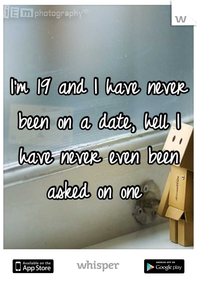 I'm 19 and I have never been on a date, hell I have never even been asked on one 