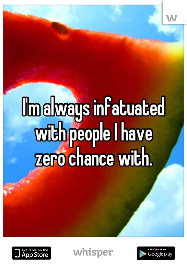 I'm always infatuated 
with people I have 
zero chance with.