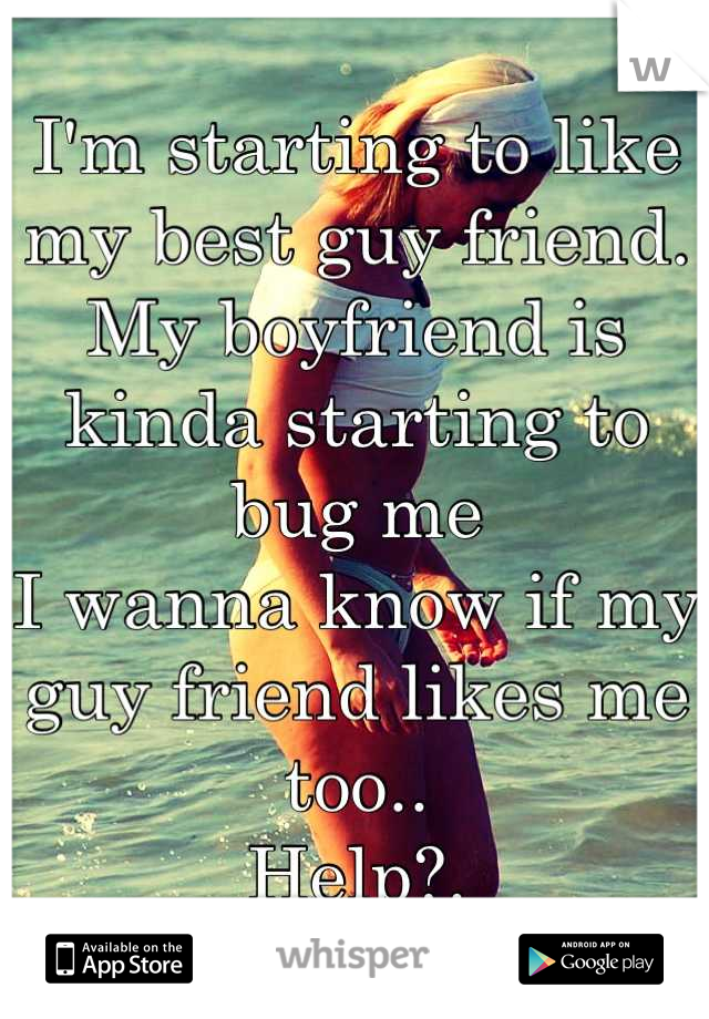 I'm starting to like my best guy friend. 
My boyfriend is kinda starting to bug me
I wanna know if my guy friend likes me too..
Help?.