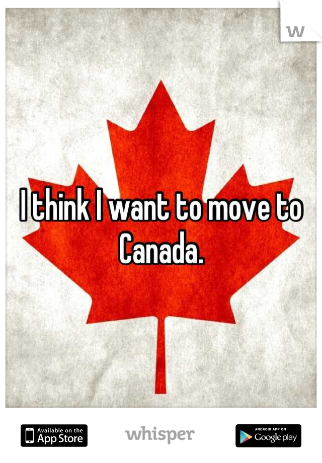 I think I want to move to Canada.