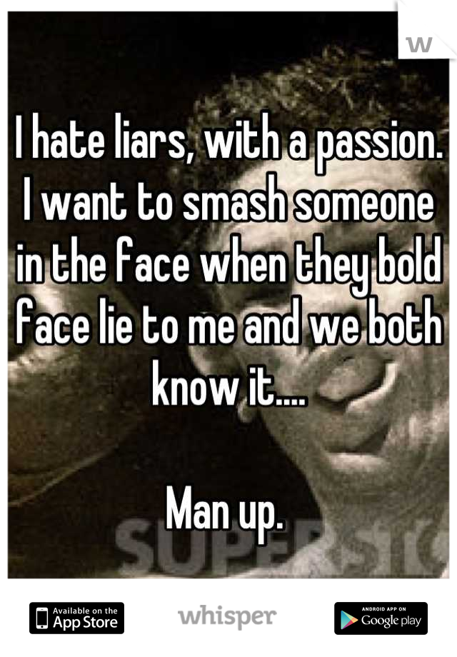 I hate liars, with a passion. I want to smash someone in the face when they bold face lie to me and we both know it....

Man up. 
