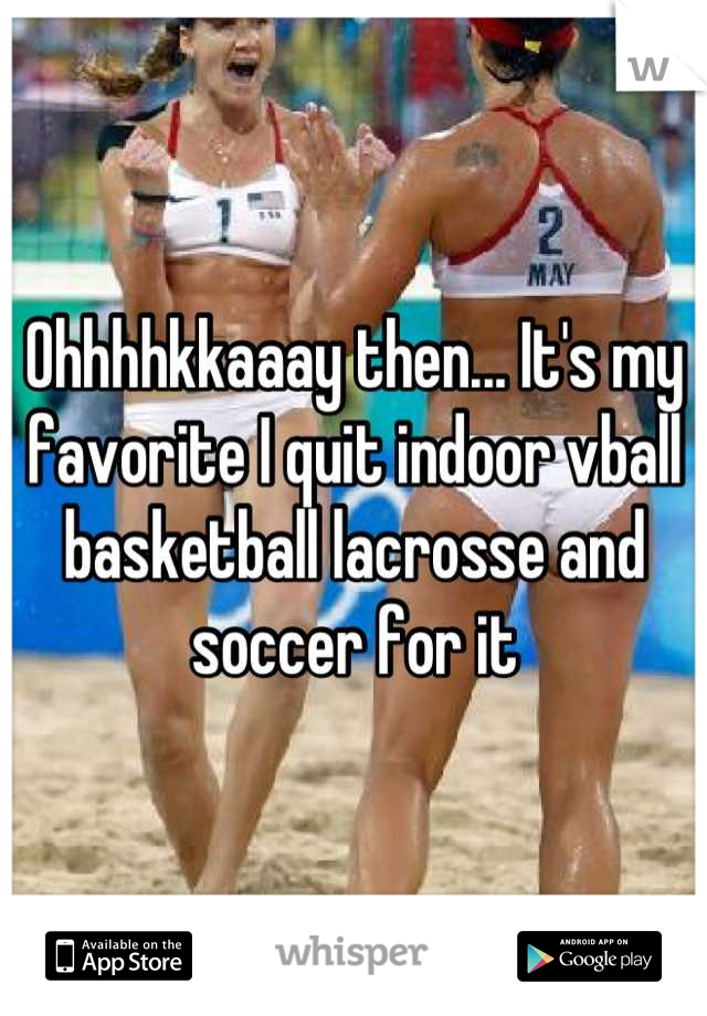 Ohhhhkkaaay then... It's my favorite I quit indoor vball basketball lacrosse and soccer for it