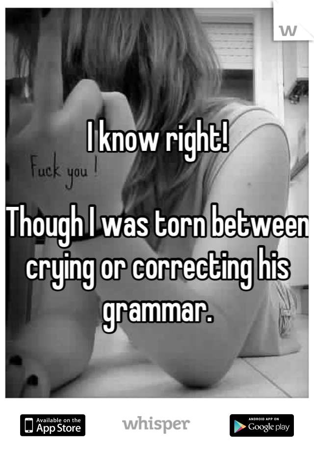 I know right!

Though I was torn between crying or correcting his grammar.